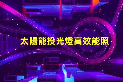 太陽能投光燈高效能照明解決方案的秘密