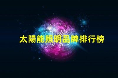 太陽能照明品牌排行榜揭示2023年度最受歡迎品牌