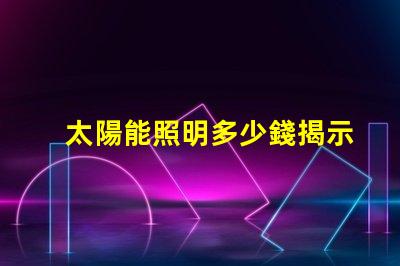 太陽能照明多少錢揭示太陽能照明的真實成本