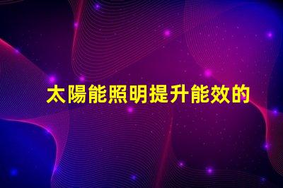 太陽能照明提升能效的綠色照明方案,你準備好了嗎