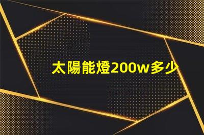 太陽能燈200w多少錢探討市場價格與性價比