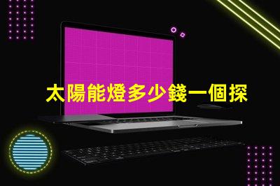 太陽能燈多少錢一個探秘太陽能燈市場價格與選擇秘訣