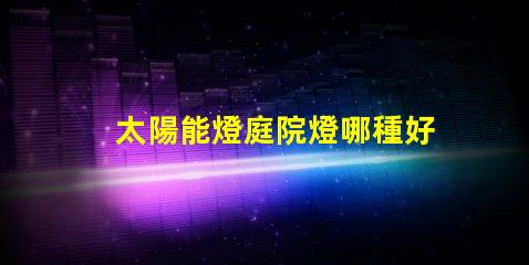 太陽能燈庭院燈哪種好選擇最佳太陽能庭院燈的實用指南