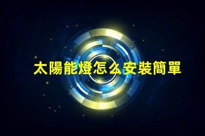 太陽能燈怎么安裝簡單易懂的安裝指南與技巧