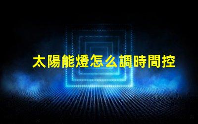 太陽能燈怎么調時間控制掌握太陽能燈時間設置技巧
