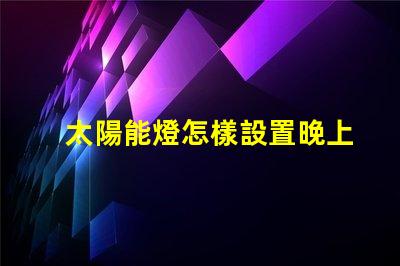 太陽能燈怎樣設置晚上自動亮輕松掌握太陽能燈智能設置技巧