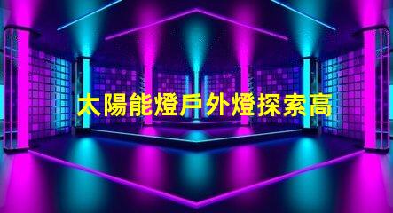 太陽能燈戶外燈探索高效能太陽能燈的秘密