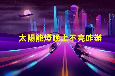 太陽能燈晚上不亮咋辦解決太陽能燈夜間不亮問題的有效方法