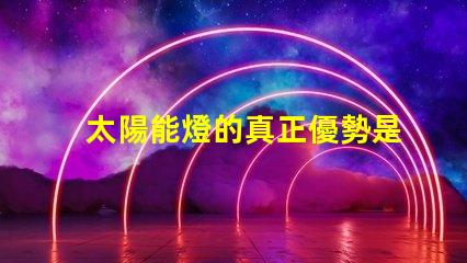 太陽能燈的真正優勢是什么太陽能燈性能與節能潛力分析