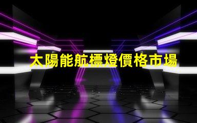 太陽能航標燈價格市場行情與性價比分析