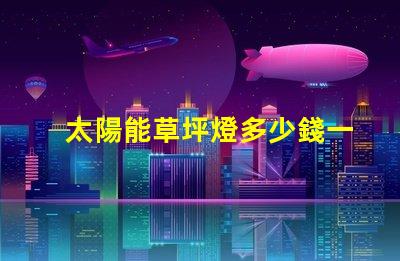 太陽能草坪燈多少錢一個草坪燈市場價格及選擇指南