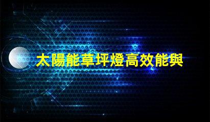 太陽能草坪燈高效能與環保的完美結合,您真的了解嗎