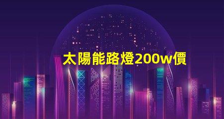 太陽能路燈200w價格揭示您未曾了解的隱藏成本