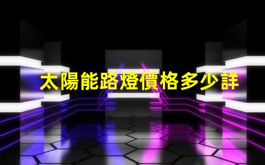 太陽能路燈價格多少詳解最新市場行情與購買建議