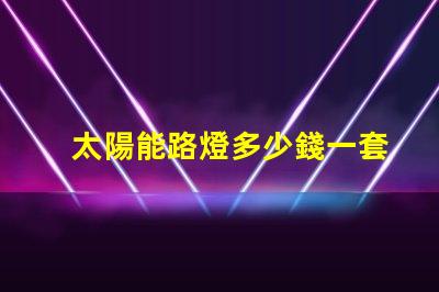 太陽能路燈多少錢一套徹底解析太陽能路燈的成本與效益