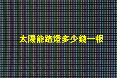 太陽能路燈多少錢一根了解太陽能路燈的成本與投資回報