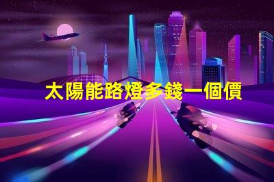 太陽能路燈多錢一個價格分析與選擇指南