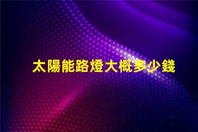 太陽能路燈大概多少錢了解太陽能路燈成本的關鍵因素