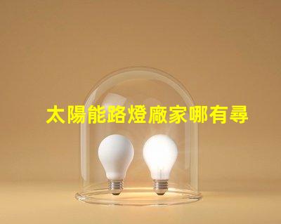 太陽能路燈廠家哪有尋找靠譜的太陽能路燈供應商指南