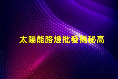 太陽能路燈批發揭秘高性價比的太陽能路燈選擇攻略