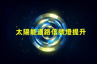 太陽能道路信號燈提升交通安全的未來解決方案