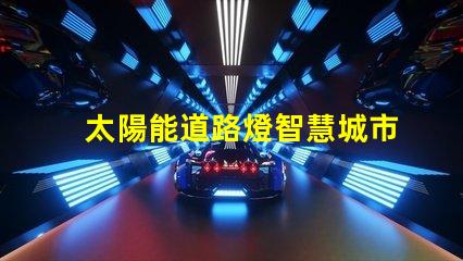 太陽能道路燈智慧城市照明解決方案的必備選擇
