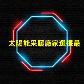太陽能采暖廠家選擇最佳供應商的關鍵因素是什么