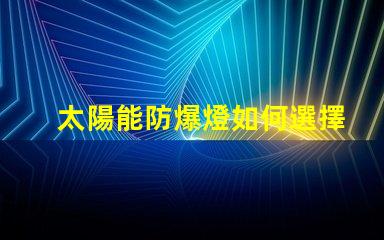 太陽能防爆燈如何選擇合適的太陽能防爆燈