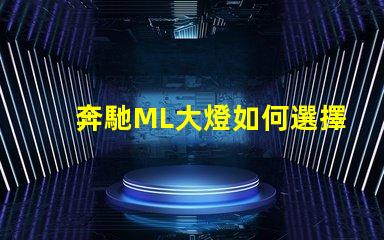 奔馳ML大燈如何選擇最適合的升級方案