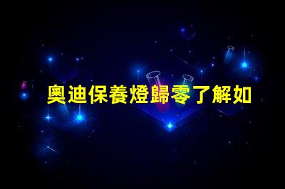奧迪保養燈歸零了解如何輕松重置保養提醒