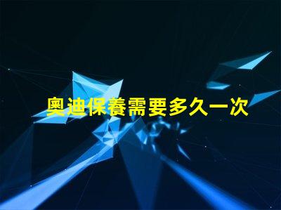 奧迪保養需要多久一次了解奧迪保養周期的關鍵因素