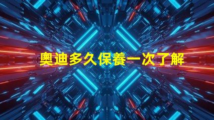 奧迪多久保養一次了解奧迪保養周期的重要性