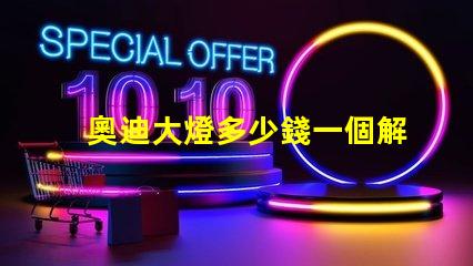 奧迪大燈多少錢一個解密奧迪大燈價格背后的秘密