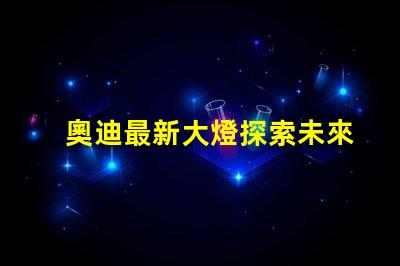 奧迪最新大燈探索未來照明科技的奧迪之路
