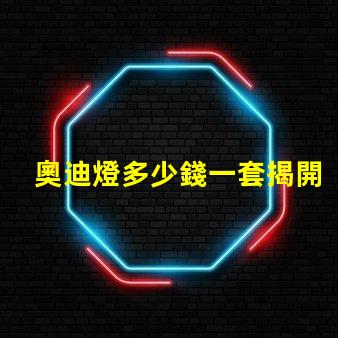 奧迪燈多少錢一套揭開奧迪燈具的真實市場價格