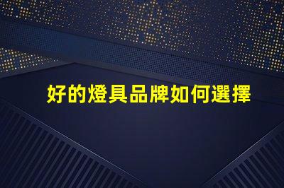 好的燈具品牌如何選擇值得信賴的燈具品牌