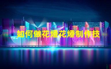 如何做花燈花燈制作技巧與創意指南