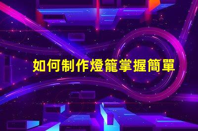 如何制作燈籠掌握簡單燈籠制作技巧的步驟