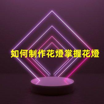 如何制作花燈掌握花燈制作技巧,實現創意之美