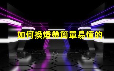 如何換燈帶簡單易懂的燈帶更換指南