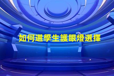 如何選學生護眼燈選擇護眼燈的關鍵要素揭秘