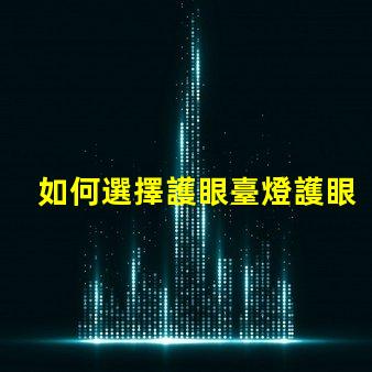 如何選擇護眼臺燈護眼臺燈選購指南與實用技巧