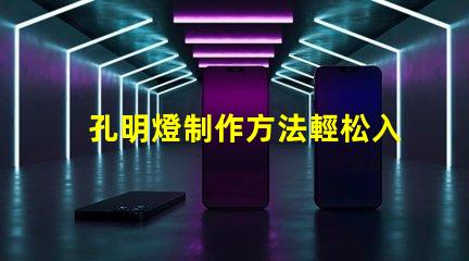 孔明燈制作方法輕松入門的孔明燈DIY技巧