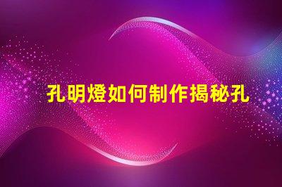 孔明燈如何制作揭秘孔明燈的制作技巧與注意事項