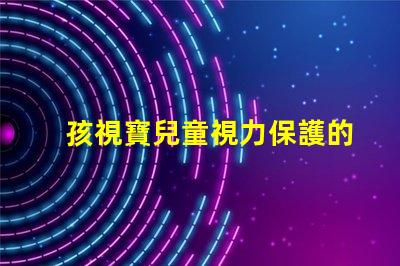 孩視寶兒童視力保護的重要性及解決方案
