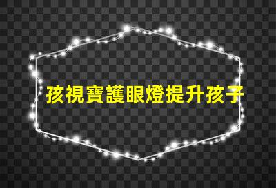 孩視寶護眼燈提升孩子視力保護的必備選擇