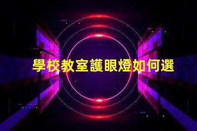 學校教室護眼燈如何選擇最佳護眼燈以提升學生學習效率