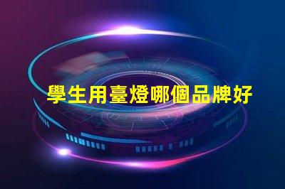 學生用臺燈哪個品牌好市場上最受歡迎的臺燈品牌推薦