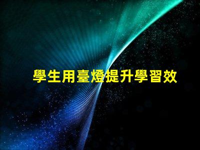 學生用臺燈提升學習效率的智能選擇
