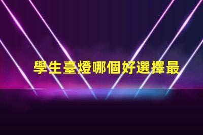 學生臺燈哪個好選擇最佳學習伴侶的實用指南